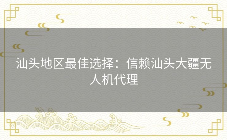 汕头地区最佳选择:信赖汕头大疆无人机代理 汕头地区最佳选择:信赖汕头大疆无人机代理