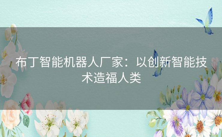 布丁智能机器人厂家:以创新智能技术造福人类 布丁智能机器人厂家:以创新智能技术造福人类