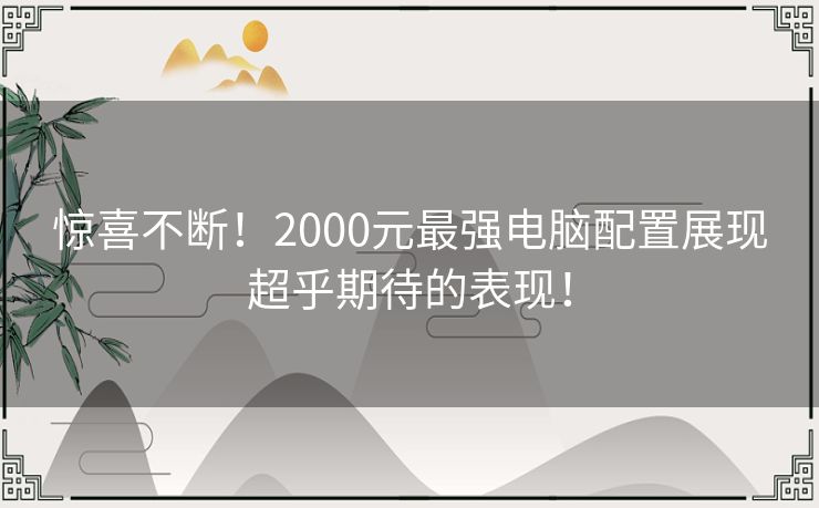 惊喜不断!2000元最强电脑配置展现超乎期待的表现! 惊喜不断!2000元最强电脑配置展现超乎期待的表现!