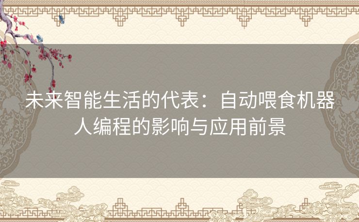 未来智能生活的代表:自动喂食机器人编程的影响与应用前景 未来智能生活的代表:自动喂食机器人编程的影响与应用前景