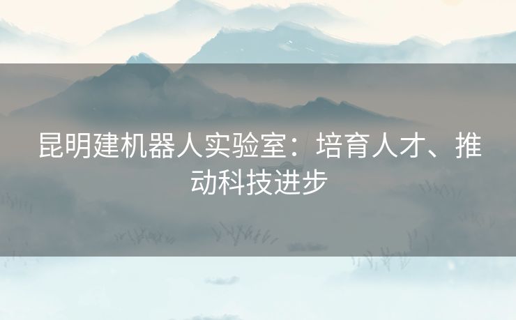 昆明建机器人实验室:培育人才、推动科技进步 昆明建机器人实验室:培育人才、推动科技进步