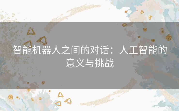 智能机器人之间的对话:人工智能的意义与挑战 智能机器人之间的对话:人工智能的意义与挑战
