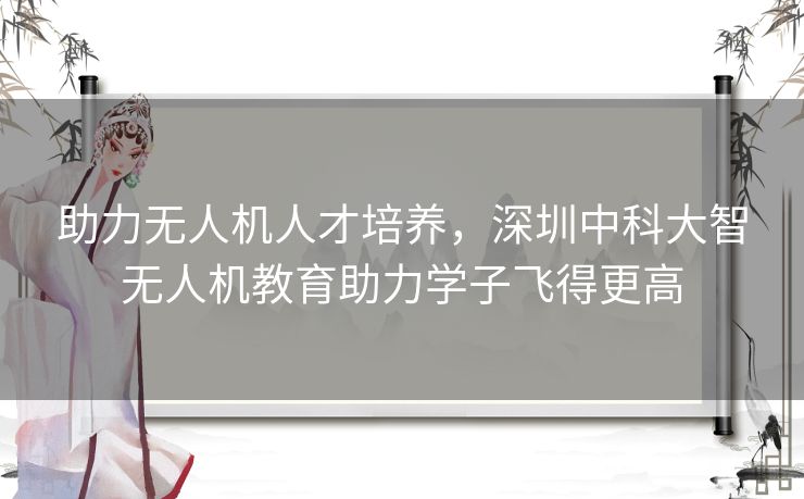 助力无人机人才培养,深圳中科大智无人机教育助力学子飞得更高 助力无人机人才培养,深圳中科大智无人机教育助力学子飞得更高