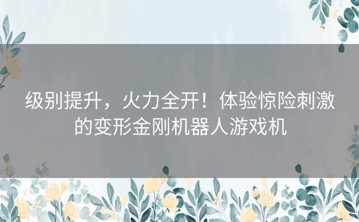 级别提升,火力全开!体验惊险刺激的变形金刚机器人游戏机 级别提升,火力全开!体验惊险刺激的变形金刚机器人游戏机