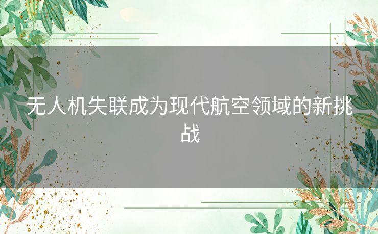 无人机失联成为现代航空领域的新挑战 无人机失联成为现代航空领域的新挑战