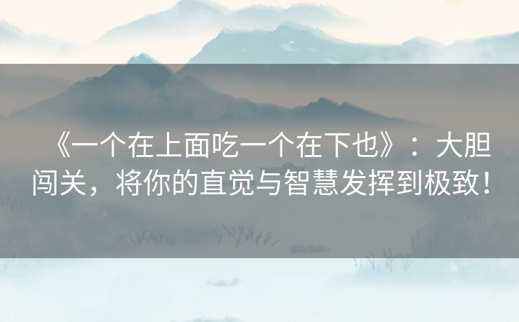 《一个在上面吃一个在下也》:大胆闯关,将你的直觉与智慧发挥到极致! 《一个在上面吃一个在下也》:大胆闯关,将你的直觉与智慧发挥到极致!