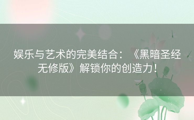 娱乐与艺术的完美结合:《黑暗圣经无修版》解锁你的创造力! 娱乐与艺术的完美结合:《黑暗圣经无修版》解锁你的创造力!