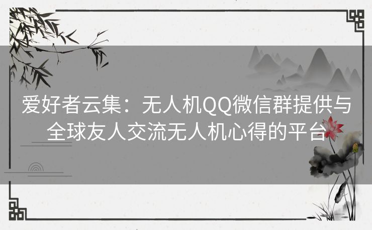 爱好者云集:无人机QQ微信群提供与全球友人交流无人机心得的平台 爱好者云集:无人机QQ微信群提供与全球友人交流无人机心得的平台