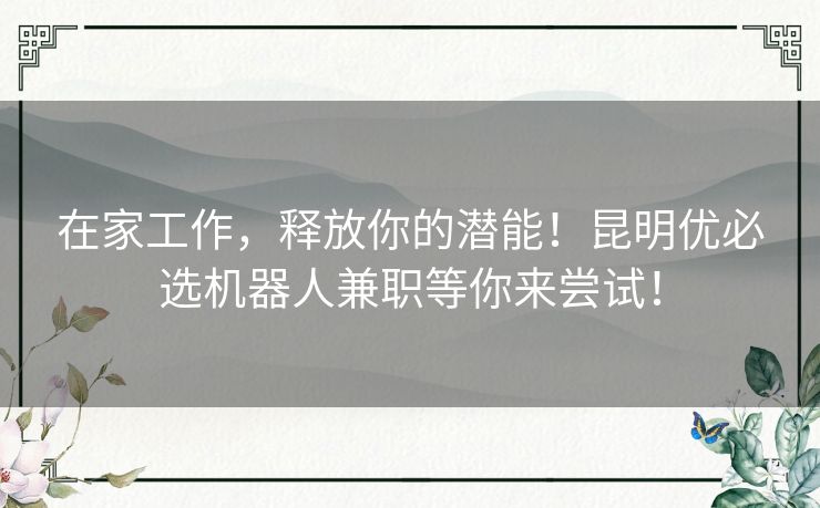 在家工作,释放你的潜能!昆明优必选机器人兼职等你来尝试! 在家工作,释放你的潜能!昆明优必选机器人兼职等你来尝试!