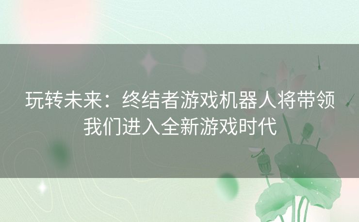 玩转未来:终结者游戏机器人将带领我们进入全新游戏时代 玩转未来:终结者游戏机器人将带领我们进入全新游戏时代