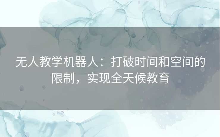 无人教学机器人:打破时间和空间的限制,实现全天候教育 无人教学机器人:打破时间和空间的限制,实现全天候教育
