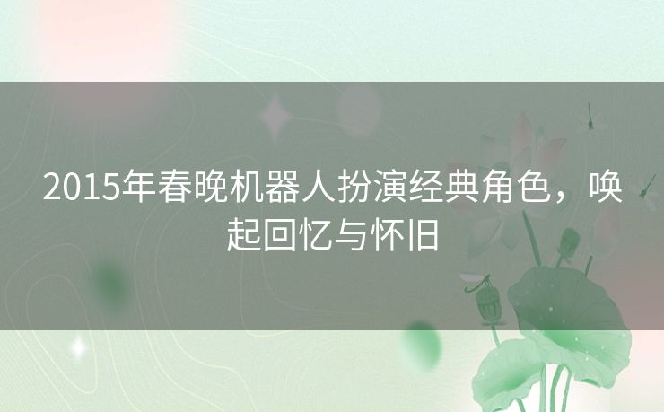 2015年春晚机器人扮演经典角色,唤起回忆与怀旧 2015年春晚机器人扮演经典角色,唤起回忆与怀旧