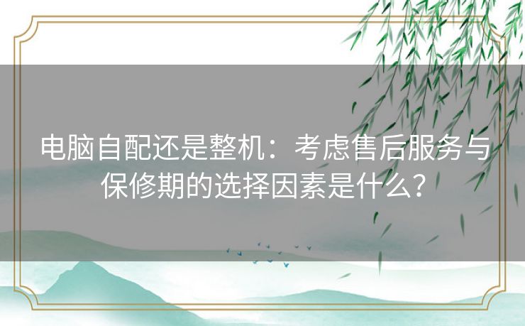 电脑自配还是整机:考虑售后服务与保修期的选择因素是什么? 电脑自配还是整机:考虑售后服务与保修期的选择因素是什么?