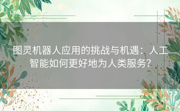 图灵机器人应用的挑战与机遇:人工智能如何更好地为人类服务? 图灵机器人应用的挑战与机遇:人工智能如何更好地为人类服务?