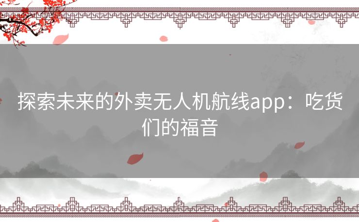 探索未来的外卖无人机航线app:吃货们的福音 探索未来的外卖无人机航线app:吃货们的福音