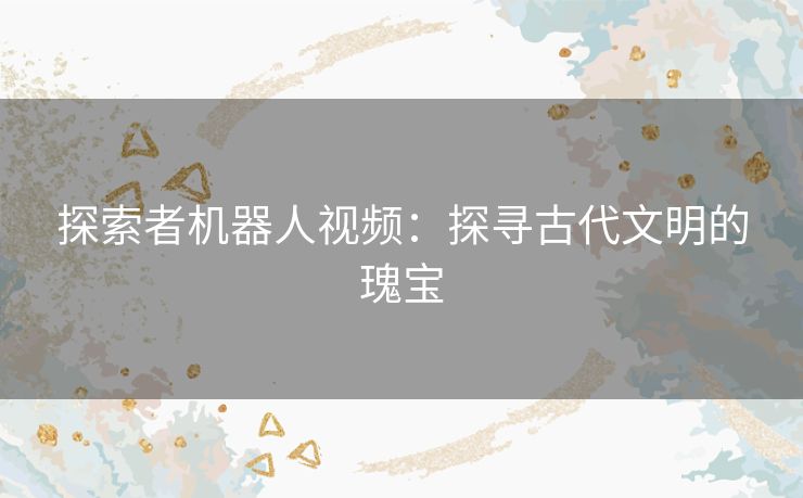 探索者机器人视频:探寻古代文明的瑰宝 探索者机器人视频:探寻古代文明的瑰宝
