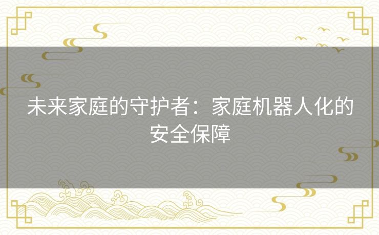 未来家庭的守护者:家庭机器人化的安全保障 未来家庭的守护者:家庭机器人化的安全保障