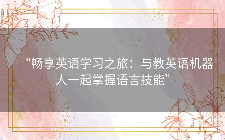 “畅享英语学习之旅:与教英语机器人一起掌握语言技能” “畅享英语学习之旅:与教英语机器人一起掌握语言技能”