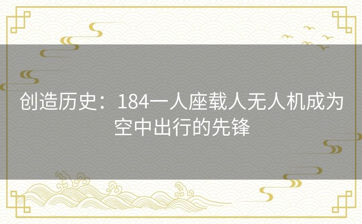 创造历史:184一人座载人无人机成为空中出行的先锋 创造历史:184一人座载人无人机成为空中出行的先锋