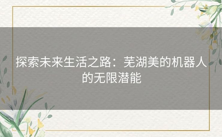 探索未来生活之路:芜湖美的机器人的无限潜能 探索未来生活之路:芜湖美的机器人的无限潜能