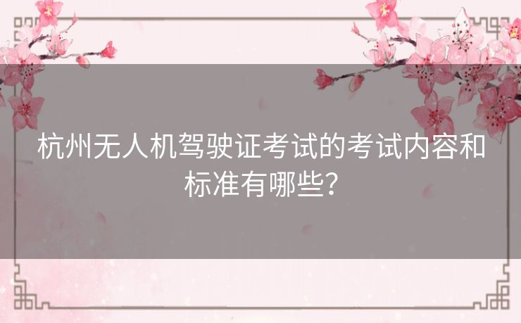 杭州无人机驾驶证考试的考试内容和标准有哪些? 杭州无人机驾驶证考试的考试内容和标准有哪些?