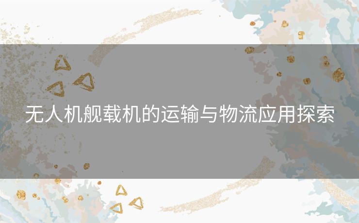 无人机舰载机的运输与物流应用探索 无人机舰载机的运输与物流应用探索