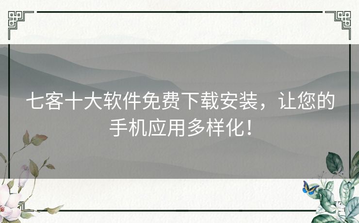 七客十大软件免费下载安装,让您的手机应用多样化! 七客十大软件免费下载安装,让您的手机应用多样化!