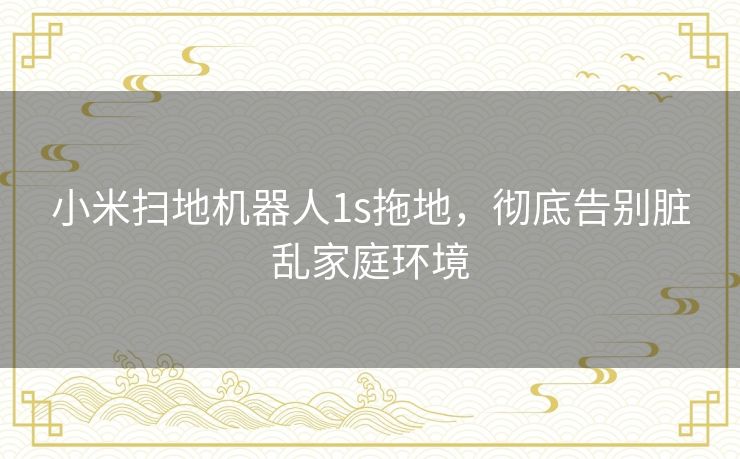 小米扫地机器人1s拖地,彻底告别脏乱家庭环境 小米扫地机器人1s拖地,彻底告别脏乱家庭环境