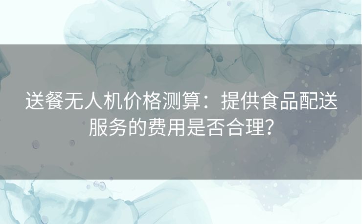送餐无人机价格测算:提供食品配送服务的费用是否合理? 送餐无人机价格测算:提供食品配送服务的费用是否合理?