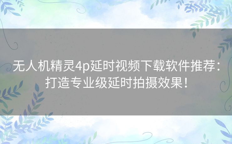 无人机精灵4p延时视频下载软件推荐:打造专业级延时拍摄效果! 无人机精灵4p延时视频下载软件推荐:打造专业级延时拍摄效果!