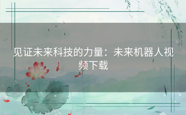 见证未来科技的力量:未来机器人视频下载 见证未来科技的力量:未来机器人视频下载