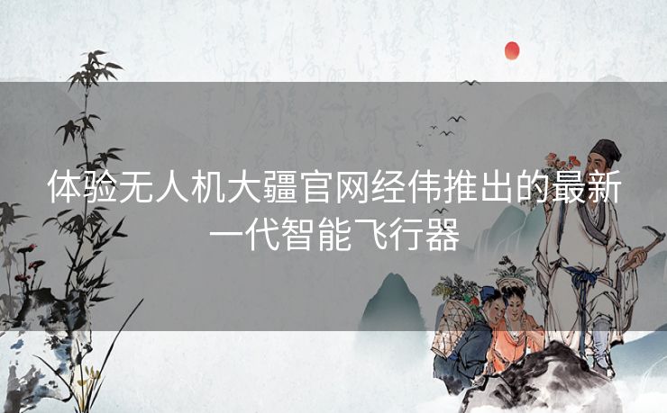 体验无人机大疆官网经伟推出的最新一代智能飞行器 体验无人机大疆官网经伟推出的最新一代智能飞行器