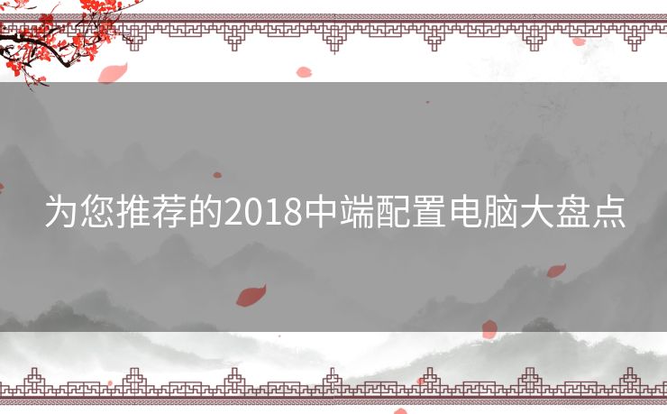 为您推荐的2018中端配置电脑大盘点 为您推荐的2018中端配置电脑大盘点
