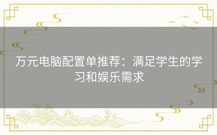 万元电脑配置单推荐:满足学生的学习和娱乐需求 万元电脑配置单推荐:满足学生的学习和娱乐需求