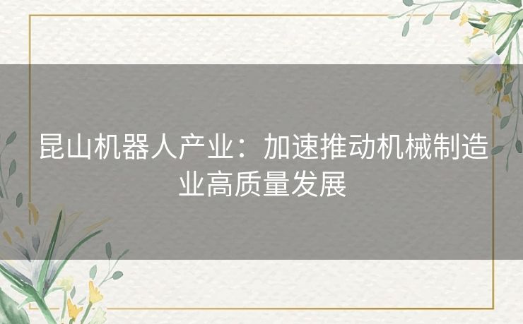 昆山机器人产业:加速推动机械制造业高质量发展 昆山机器人产业:加速推动机械制造业高质量发展