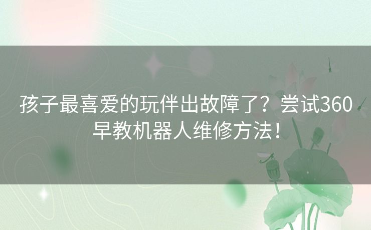 孩子最喜爱的玩伴出故障了?尝试360早教机器人维修方法! 孩子最喜爱的玩伴出故障了?尝试360早教机器人维修方法!