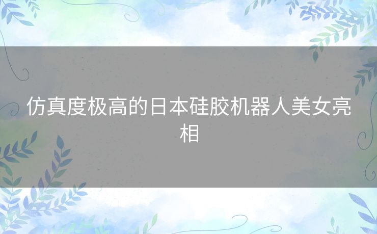 仿真度极高的日本硅胶机器人美女亮相 仿真度极高的日本硅胶机器人美女亮相