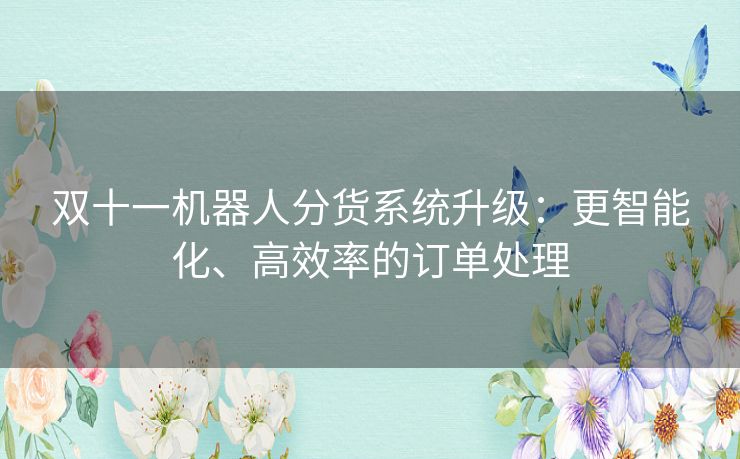 双十一机器人分货系统升级:更智能化、高效率的订单处理 双十一机器人分货系统升级:更智能化、高效率的订单处理