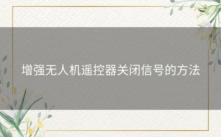 增强无人机遥控器关闭信号的方法 增强无人机遥控器关闭信号的方法