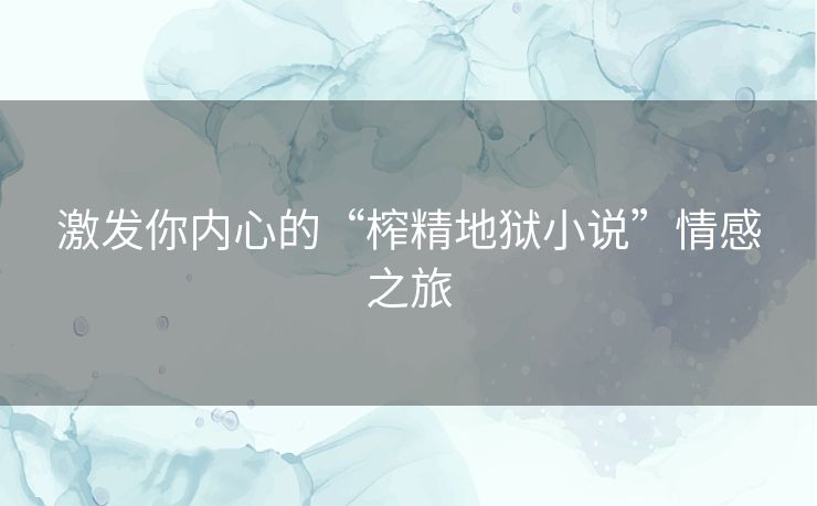 激发你内心的“榨精地狱小说”情感之旅 激发你内心的“榨精地狱小说”情感之旅