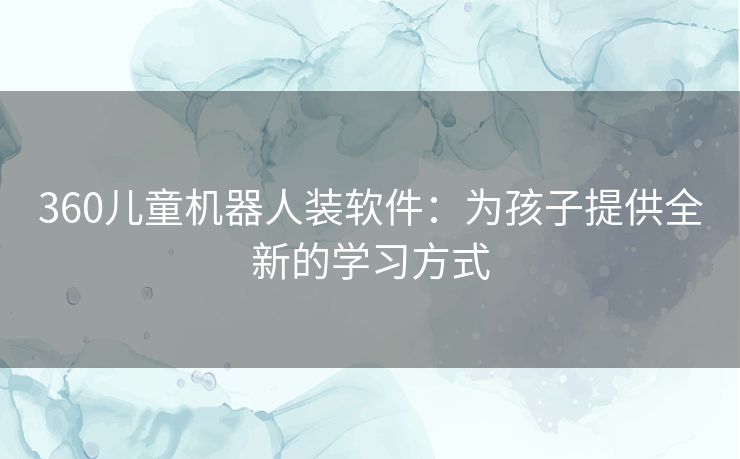 360儿童机器人装软件:为孩子提供全新的学习方式 360儿童机器人装软件:为孩子提供全新的学习方式
