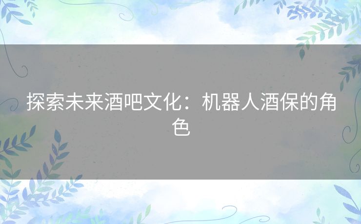 探索未来酒吧文化:机器人酒保的角色 探索未来酒吧文化:机器人酒保的角色