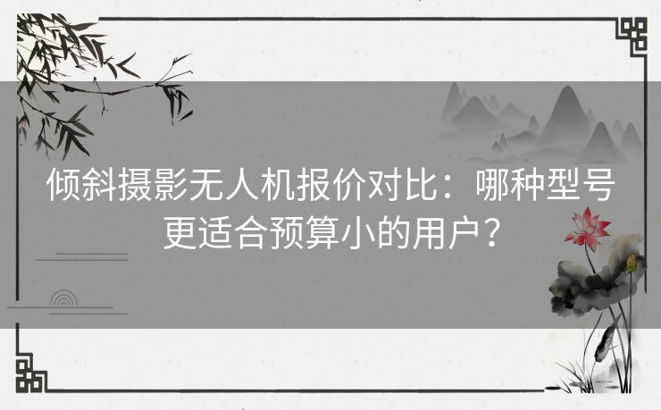 倾斜摄影无人机报价对比:哪种型号更适合预算小的用户? 倾斜摄影无人机报价对比:哪种型号更适合预算小的用户?