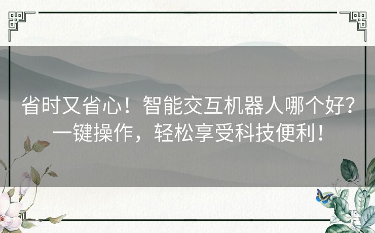 省时又省心!智能交互机器人哪个好?一键操作,轻松享受科技便利! 省时又省心!智能交互机器人哪个好?一键操作,轻松享受科技便利!