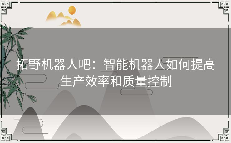拓野机器人吧:智能机器人如何提高生产效率和质量控制 拓野机器人吧:智能机器人如何提高生产效率和质量控制