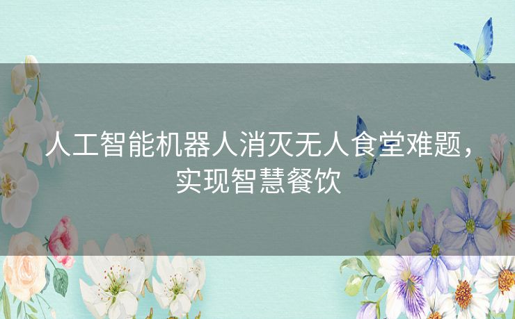 人工智能机器人消灭无人食堂难题，实现智慧餐饮