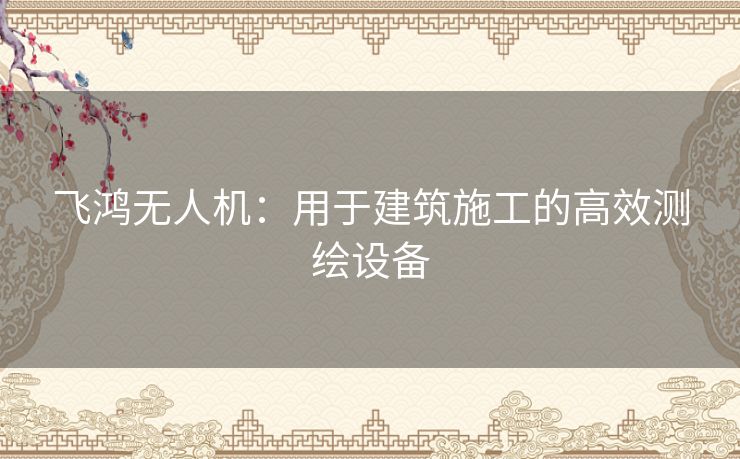 飞鸿无人机:用于建筑施工的高效测绘设备 飞鸿无人机:用于建筑施工的高效测绘设备