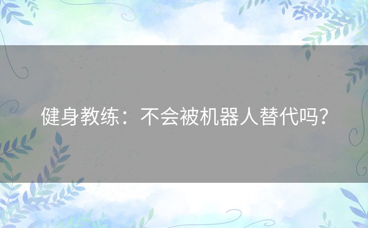 健身教练:不会被机器人替代吗? 健身教练:不会被机器人替代吗?