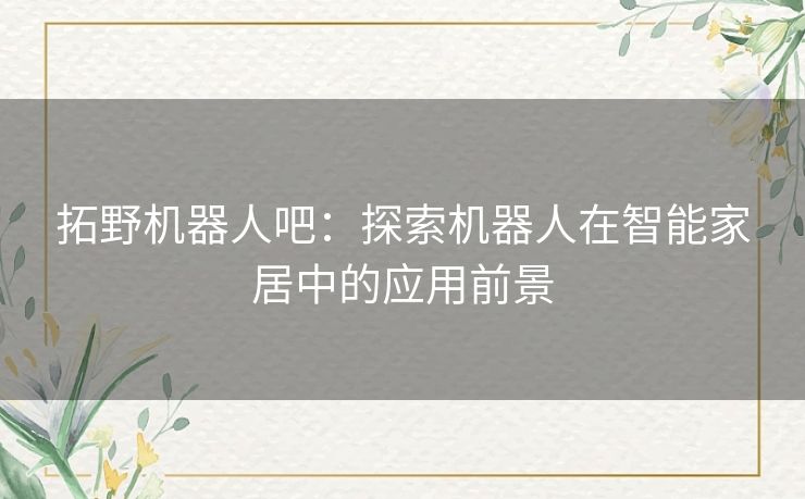 拓野机器人吧:探索机器人在智能家居中的应用前景 拓野机器人吧:探索机器人在智能家居中的应用前景