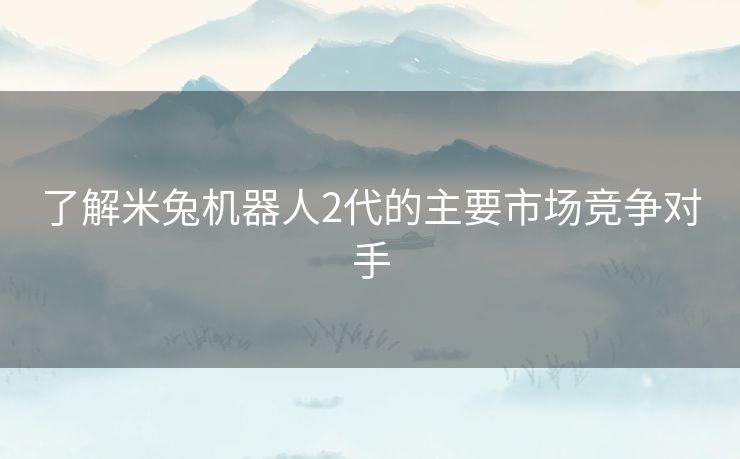 了解米兔机器人2代的主要市场竞争对手 了解米兔机器人2代的主要市场竞争对手